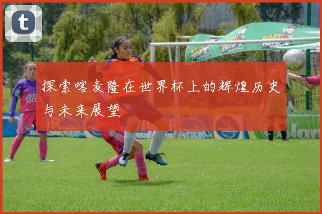 探索喀麦隆在世界杯上的辉煌历史与未来展望