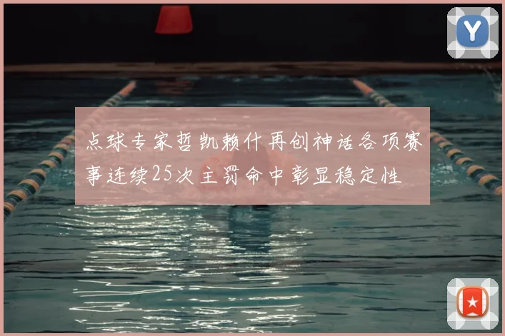 点球专家哲凯赖什再创神话各项赛事连续25次主罚命中彰显稳定性