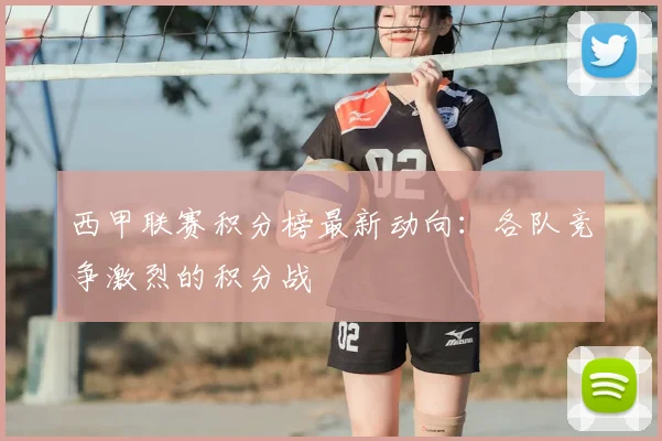 西甲联赛积分榜最新动向：各队竞争激烈的积分战