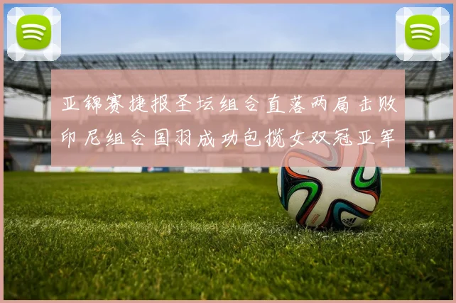 亚锦赛捷报圣坛组合直落两局击败印尼组合国羽成功包揽女双冠亚军