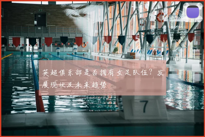 英超俱乐部是否拥有女足队伍?发展现状及未来趋势