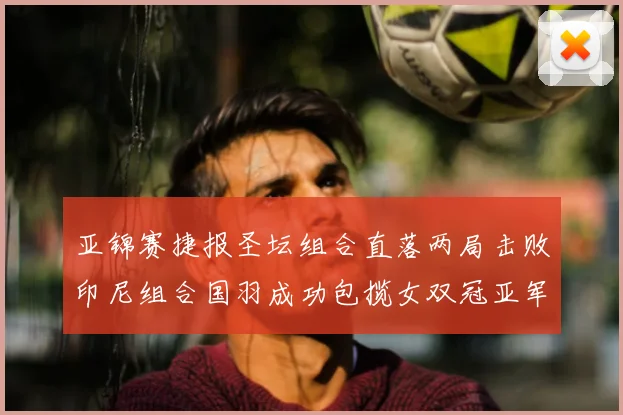 亚锦赛捷报圣坛组合直落两局击败印尼组合国羽成功包揽女双冠亚军