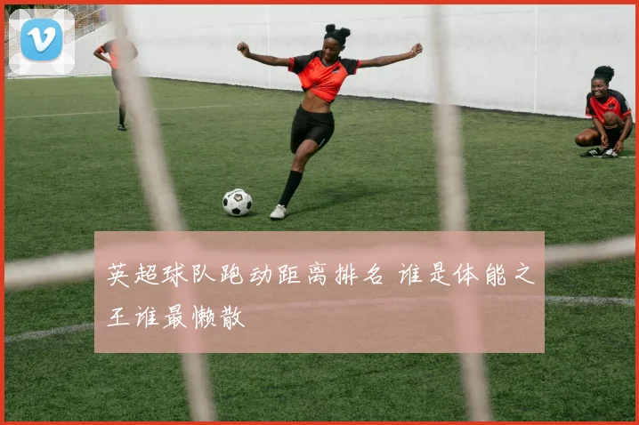 英超球队跑动距离排名 谁是体能之王谁最懒散