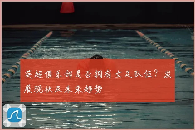英超俱乐部是否拥有女足队伍？发展现状及未来趋势