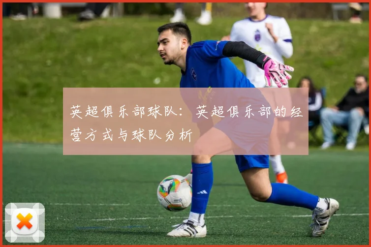英超俱乐部球队：英超俱乐部的经营方式与球队分析