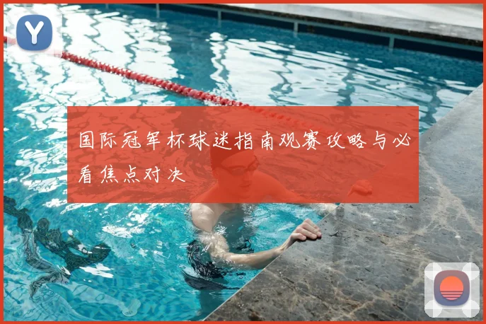 国际冠军杯球迷指南观赛攻略与必看焦点对决