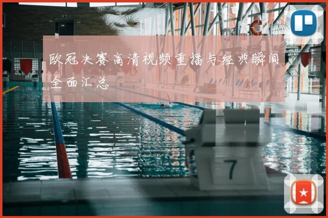 欧冠决赛高清视频重播与经典瞬间全面汇总